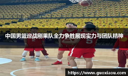 中国男篮迎战刚果队全力争胜展现实力与团队精神